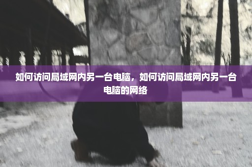 如何访问局域网内另一台电脑，如何访问局域网内另一台电脑的网络 
