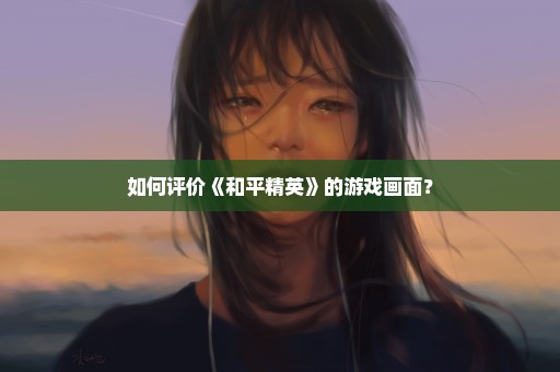 如何评价《和平精英》的游戏画面？