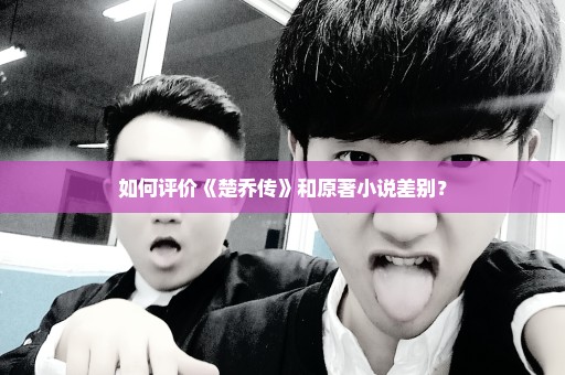 如何评价《楚乔传》和原著小说差别？