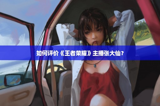 如何评价《王者荣耀》主播张大仙？