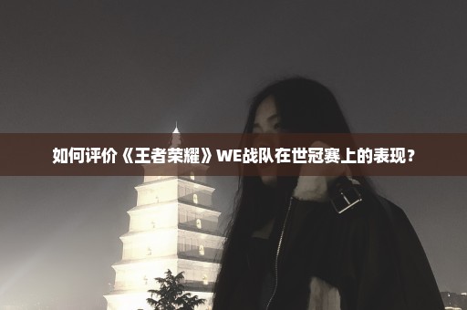 如何评价《王者荣耀》WE战队在世冠赛上的表现？