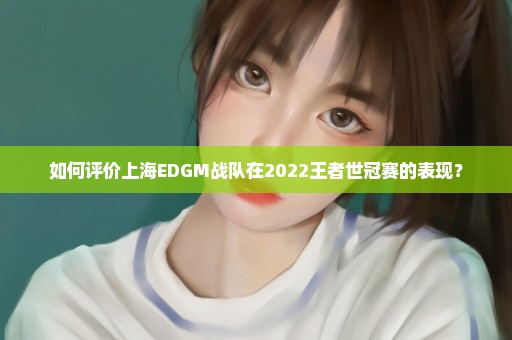 如何评价上海EDGM战队在2022王者世冠赛的表现？