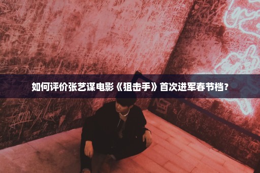 如何评价张艺谋电影《狙击手》首次进军春节档？