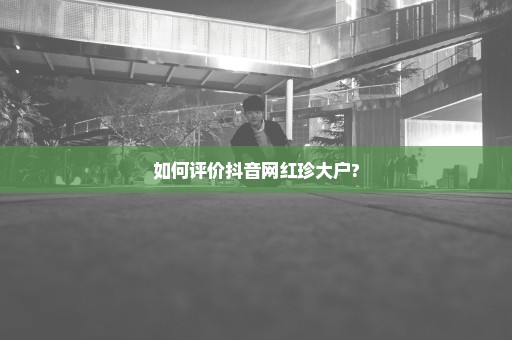 如何评价抖音网红珍大户?
