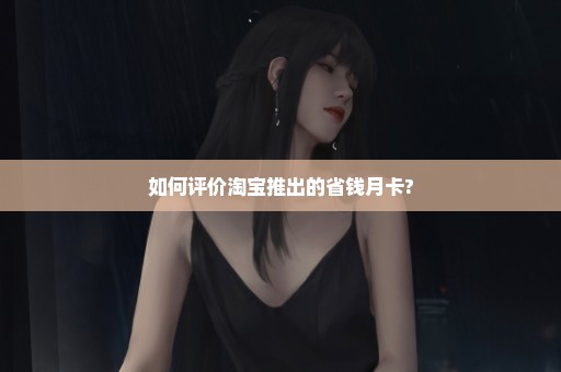 如何评价淘宝推出的省钱月卡?
