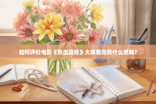 如何评价电影《热血高校》大家看完有什么感触？