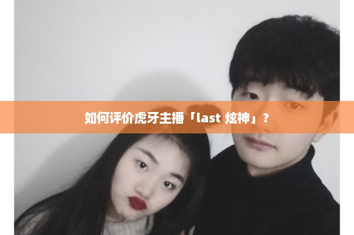 如何评价虎牙主播「last 炫神」？