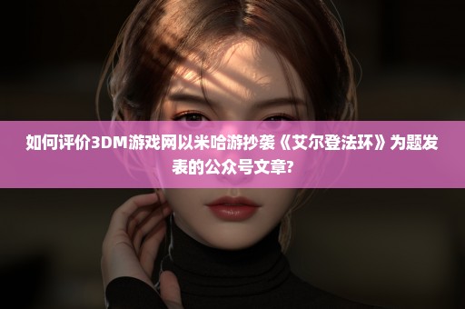 如何评价3DM游戏网以米哈游抄袭《艾尔登法环》为题发表的公众号文章?