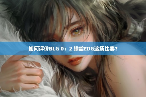 如何评价BLG 0：2 输给EDG这场比赛？