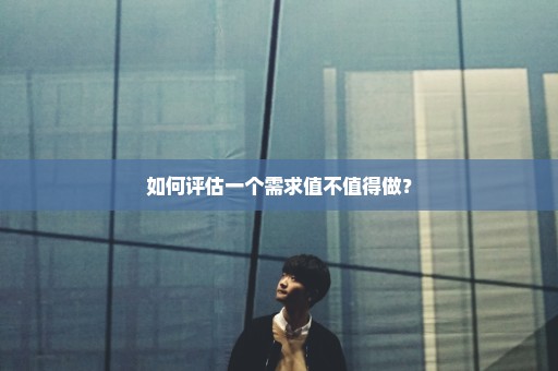 如何评估一个需求值不值得做？