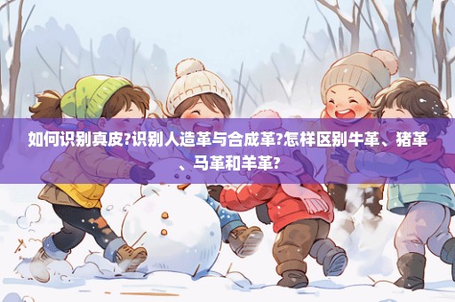 如何识别真皮?识别人造革与合成革?怎样区别牛革、猪革、马革和羊革?