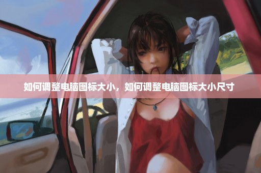 如何调整电脑图标大小，如何调整电脑图标大小尺寸 