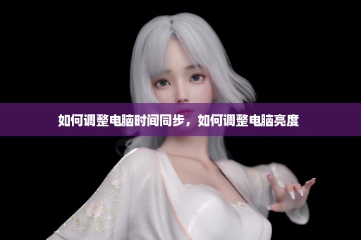 如何调整电脑时间同步，如何调整电脑亮度 