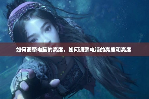 如何调整电脑的亮度，如何调整电脑的亮度和亮度 