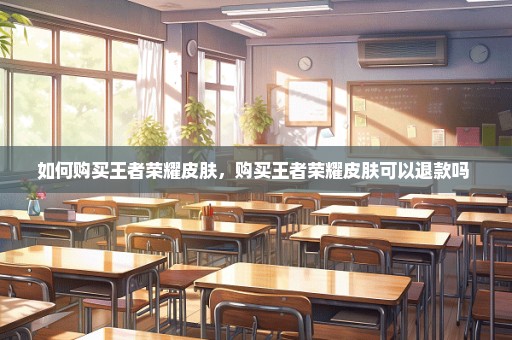 如何购买王者荣耀皮肤，购买王者荣耀皮肤可以退款吗 