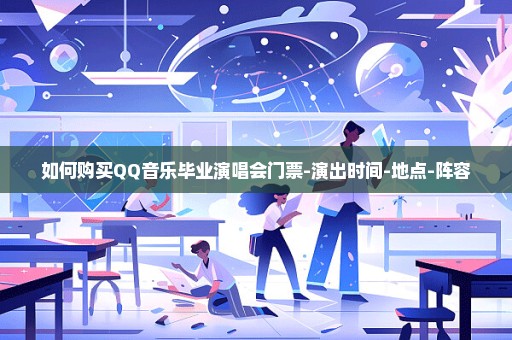 如何购买QQ音乐毕业演唱会门票-演出时间-地点-阵容