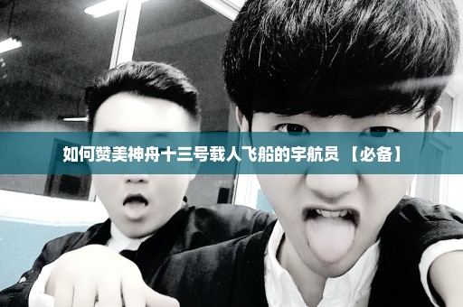 如何赞美神舟十三号载人飞船的宇航员 【必备】