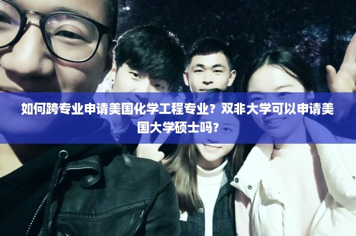 如何跨专业申请美国化学工程专业？双非大学可以申请美国大学硕士吗？