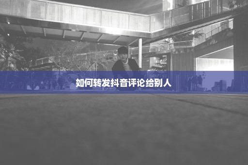 如何转发抖音评论给别人