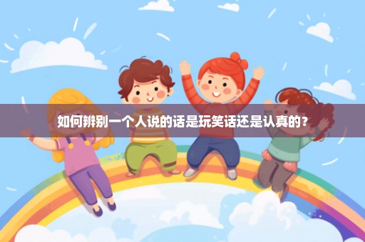 如何辨别一个人说的话是玩笑话还是认真的？