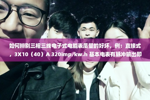 如何辨别三相三线电子式电能表质量的好坏，例：直接式，3X10（40）A 320imp/kw.h 基本电表有脉冲输出即可