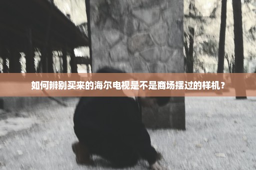 如何辨别买来的海尔电视是不是商场摆过的样机？