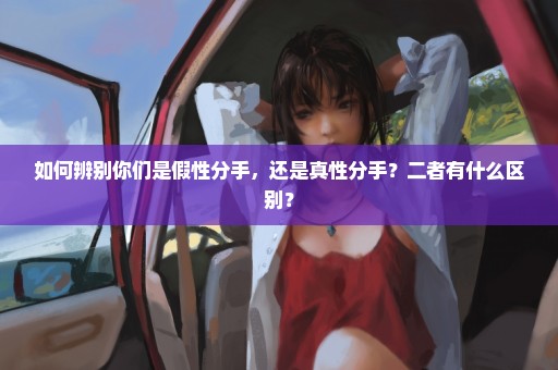如何辨别你们是假性分手，还是真性分手？二者有什么区别？