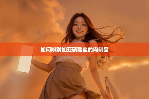 如何辨别加亚硝酸盐的肉制品