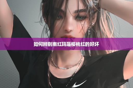 如何辨别南红玛瑙樱桃红的好坏