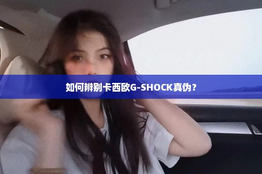 如何辨别卡西欧G-SHOCK真伪？