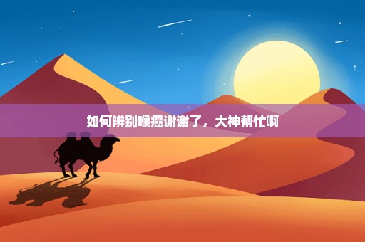 如何辨别喉癌谢谢了，大神帮忙啊