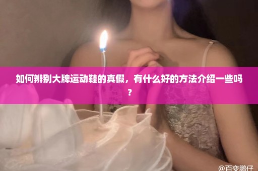 如何辨别大牌运动鞋的真假，有什么好的方法介绍一些吗？