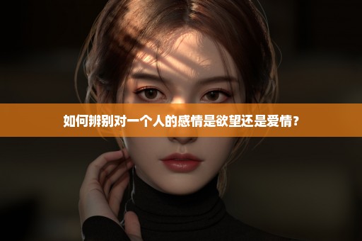 如何辨别对一个人的感情是欲望还是爱情？