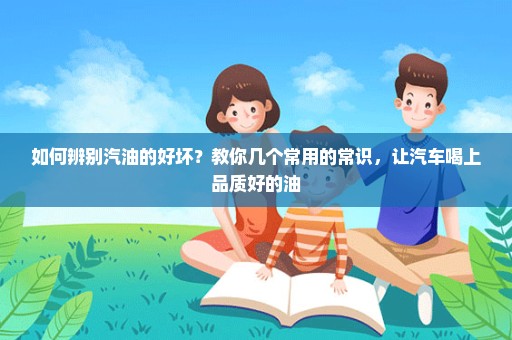 如何辨别汽油的好坏？教你几个常用的常识，让汽车喝上品质好的油