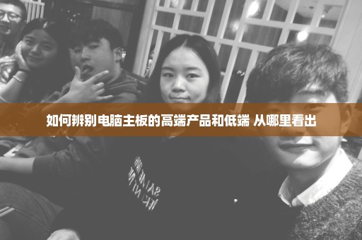 如何辨别电脑主板的高端产品和低端 从哪里看出