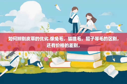 如何辨别皮草的优劣.像兔毛，狐狸毛，貂子等毛的区别，还有价格的差别，
