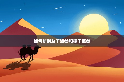 如何辨别盐干海参和糖干海参