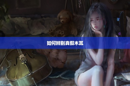 如何辨别真假木耳