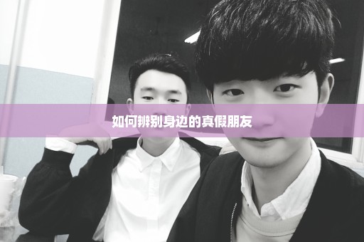 如何辨别身边的真假朋友