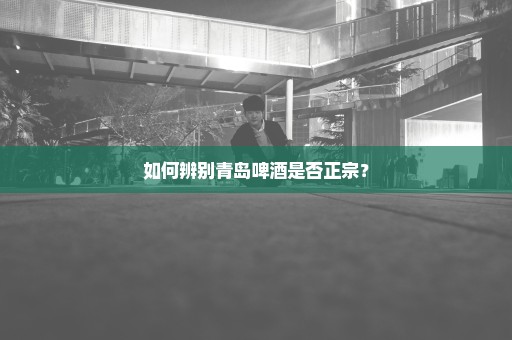 如何辨别青岛啤酒是否正宗？