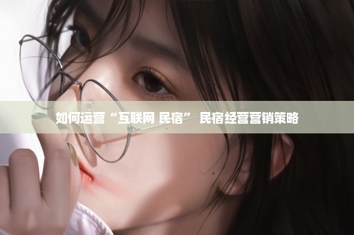 如何运营“互联网+民宿” 民宿经营营销策略