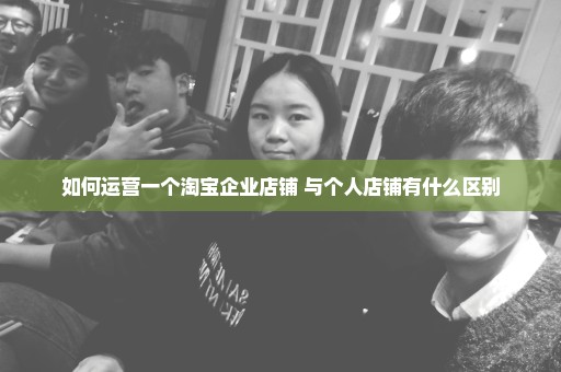如何运营一个淘宝企业店铺 与个人店铺有什么区别