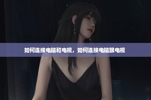 如何连接电脑和电视，如何连接电脑跟电视 