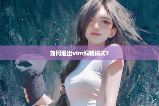 如何退出vim编辑模式？