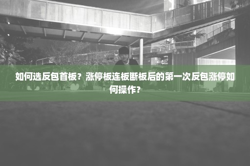 如何选反包首板？涨停板连板断板后的第一次反包涨停如何操作？