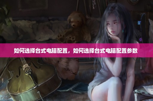 如何选择台式电脑配置，如何选择台式电脑配置参数 