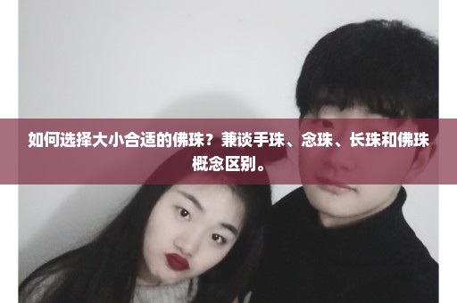 如何选择大小合适的佛珠？兼谈手珠、念珠、长珠和佛珠概念区别。