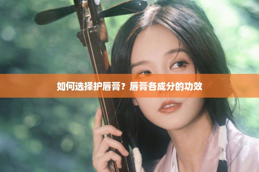 如何选择护唇膏？唇膏各成分的功效