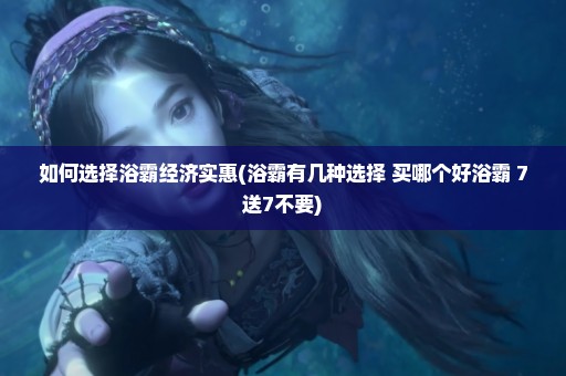 如何选择浴霸经济实惠(浴霸有几种选择 买哪个好浴霸 7送7不要)