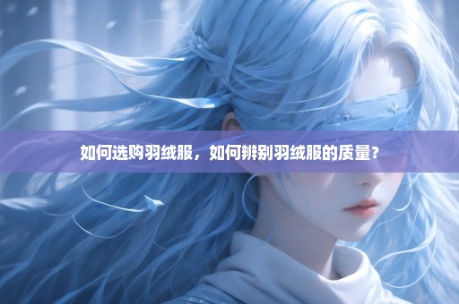 如何选购羽绒服，如何辨别羽绒服的质量？